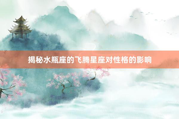 揭秘水瓶座的飞腾星座对性格的影响