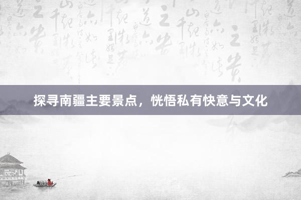 探寻南疆主要景点，恍悟私有快意与文化