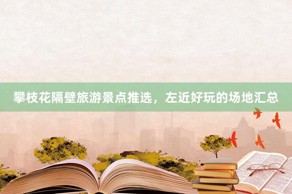 攀枝花隔壁旅游景点推选，左近好玩的场地汇总