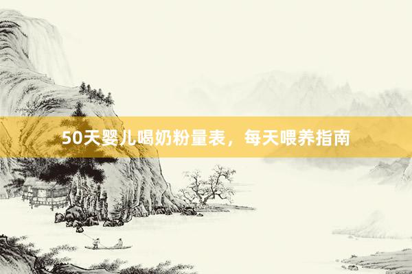 50天婴儿喝奶粉量表，每天喂养指南