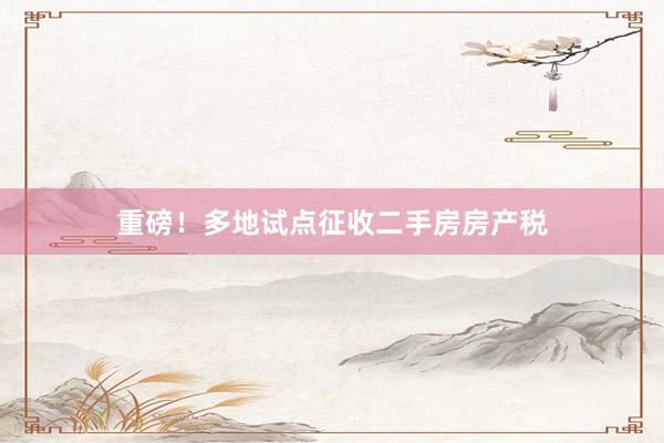 重磅！多地试点征收二手房房产税