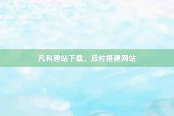凡科建站下载，应付搭建网站