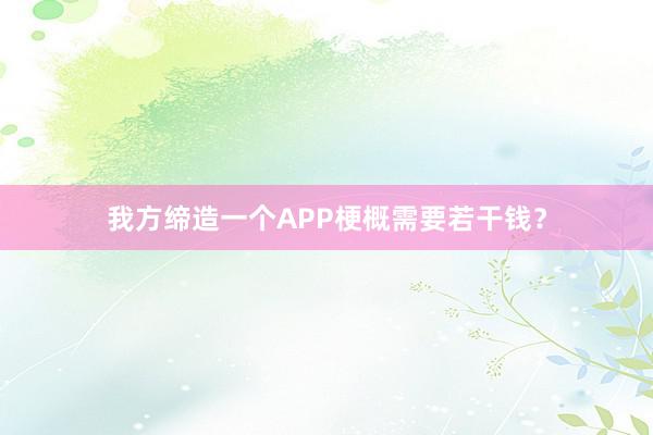 我方缔造一个APP梗概需要若干钱？