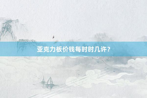 亚克力板价钱每时时几许？