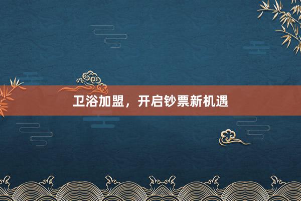 卫浴加盟，开启钞票新机遇