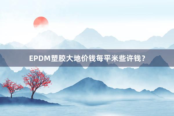 EPDM塑胶大地价钱每平米些许钱？
