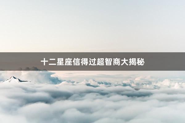 十二星座信得过超智商大揭秘
