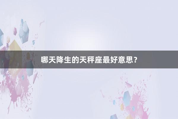 哪天降生的天秤座最好意思？
