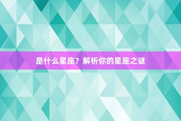 是什么星座？解析你的星座之谜