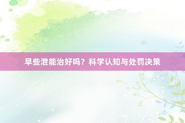 早些泄能治好吗？科学认知与处罚决策
