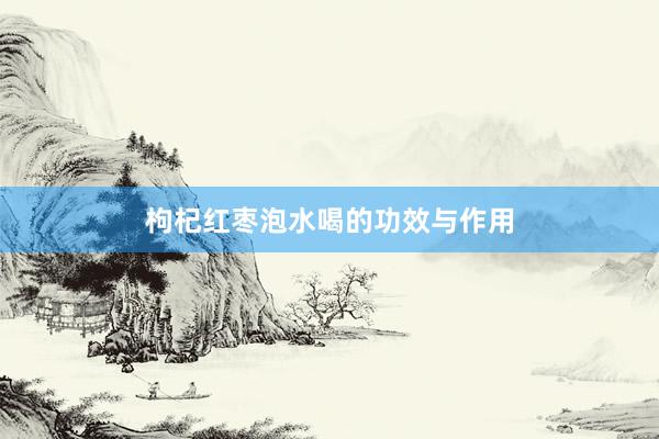 枸杞红枣泡水喝的功效与作用