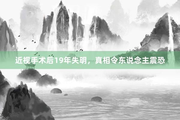 近视手术后19年失明，真相令东说念主震恐