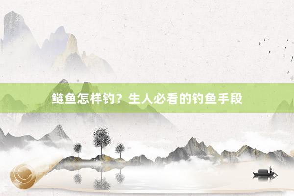 鲢鱼怎样钓？生人必看的钓鱼手段