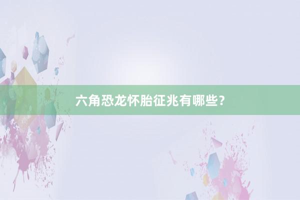 六角恐龙怀胎征兆有哪些？