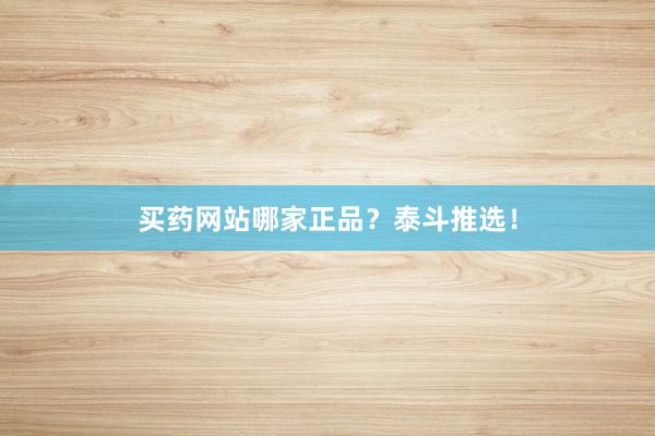 买药网站哪家正品？泰斗推选！