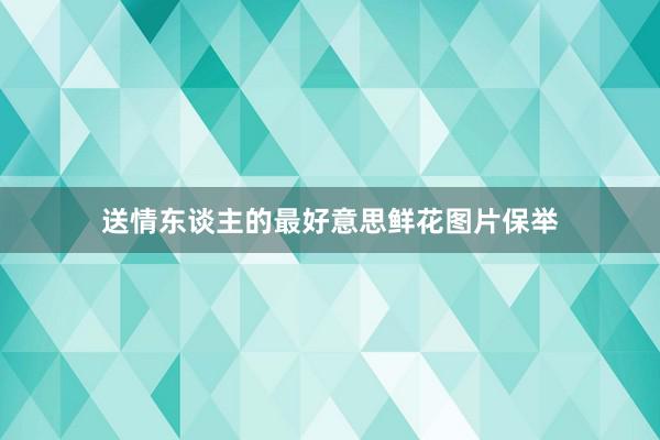 送情东谈主的最好意思鲜花图片保举