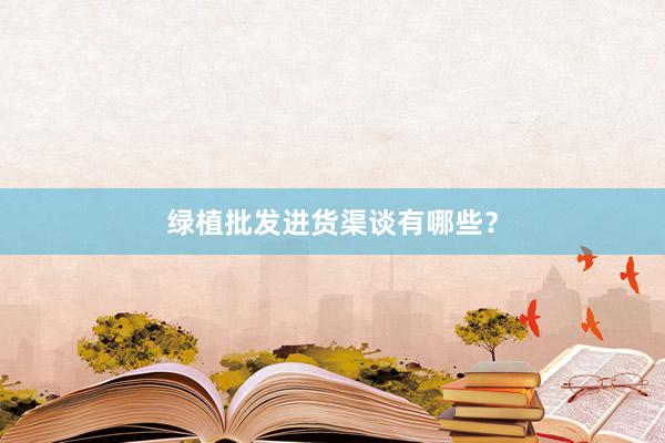绿植批发进货渠谈有哪些？