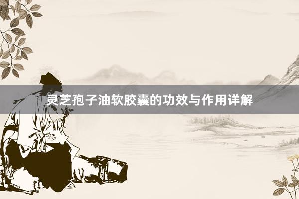 灵芝孢子油软胶囊的功效与作用详解