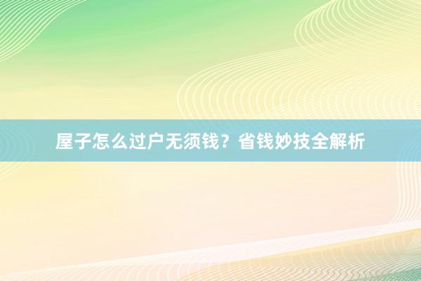 屋子怎么过户无须钱？省钱妙技全解析