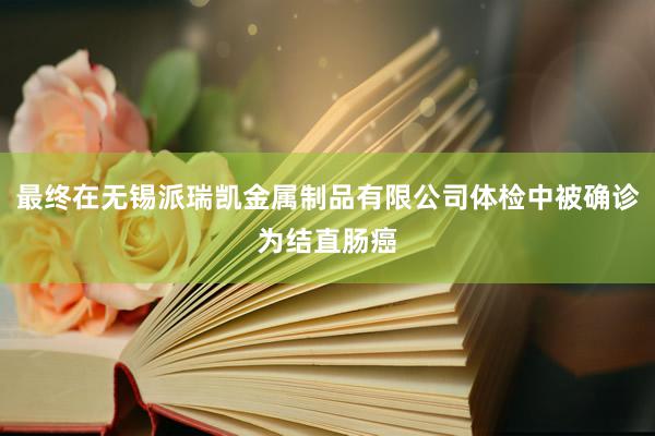 最终在无锡派瑞凯金属制品有限公司体检中被确诊为结直肠癌