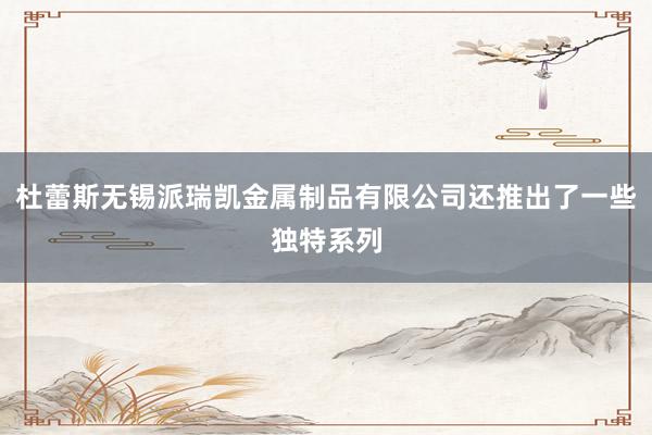 杜蕾斯无锡派瑞凯金属制品有限公司还推出了一些独特系列