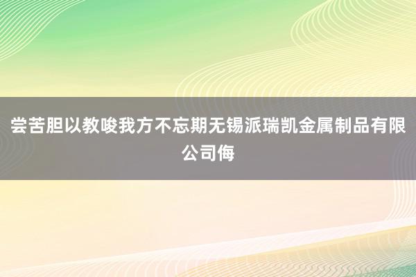 尝苦胆以教唆我方不忘期无锡派瑞凯金属制品有限公司侮